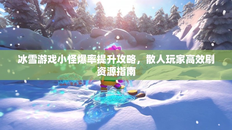 冰雪游戏小怪爆率提升攻略，散人玩家高效刷资源指南