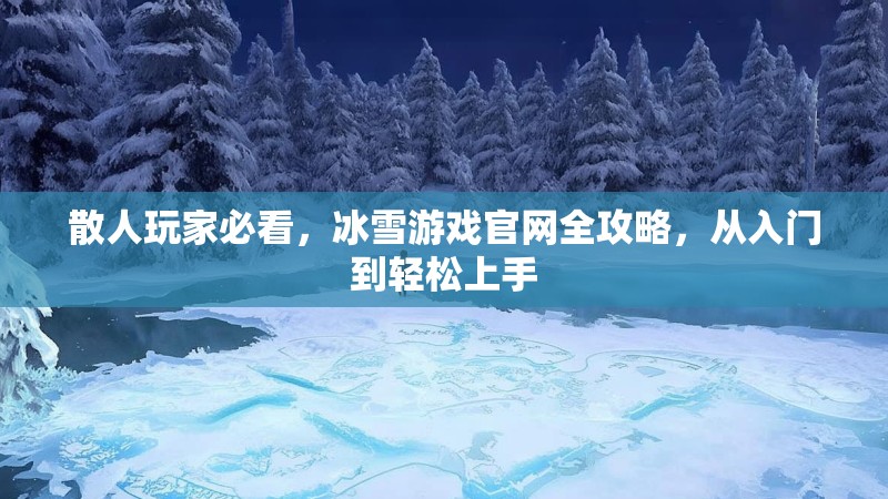 散人玩家必看，冰雪游戏官网全攻略，从入门到轻松上手