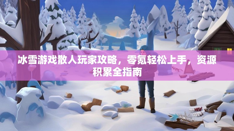 冰雪游戏散人玩家攻略，零氪轻松上手，资源积累全指南