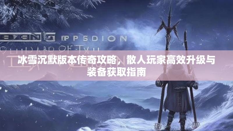 冰雪沉默版本传奇攻略，散人玩家高效升级与装备获取指南