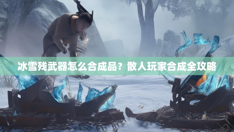 冰雪残武器怎么合成品？散人玩家合成全攻略