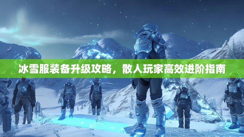 冰雪服装备升级攻略，散人玩家高效进阶指南