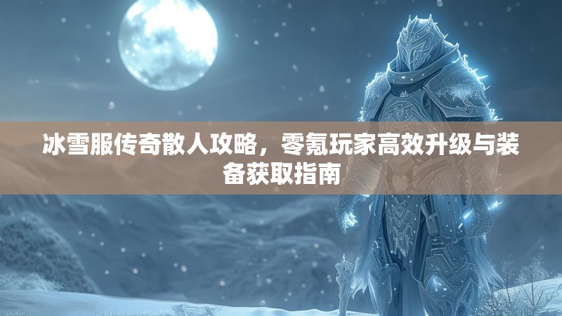 冰雪服传奇散人攻略，零氪玩家高效升级与装备获取指南
