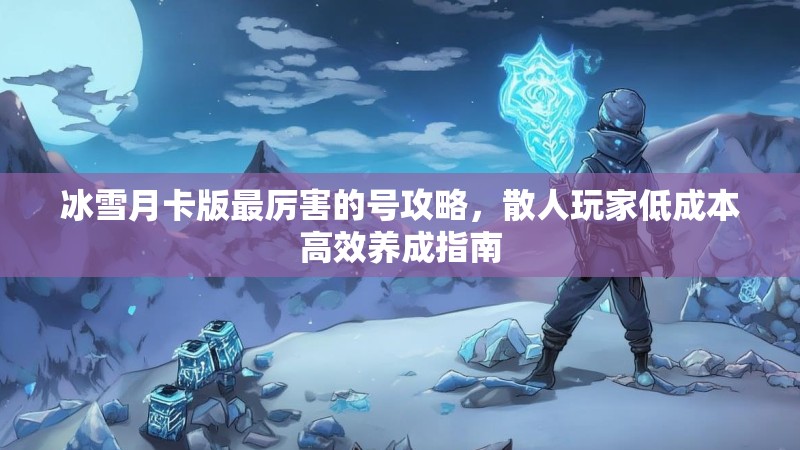 冰雪月卡版最厉害的号攻略，散人玩家低成本高效养成指南