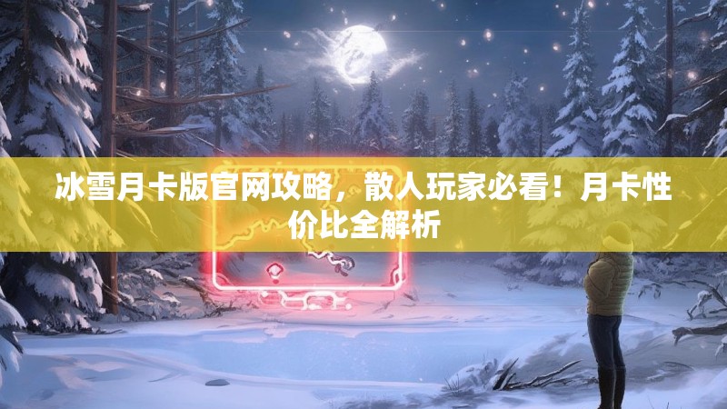 冰雪月卡版官网攻略，散人玩家必看！月卡性价比全解析