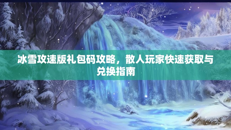 冰雪攻速版礼包码攻略，散人玩家快速获取与兑换指南