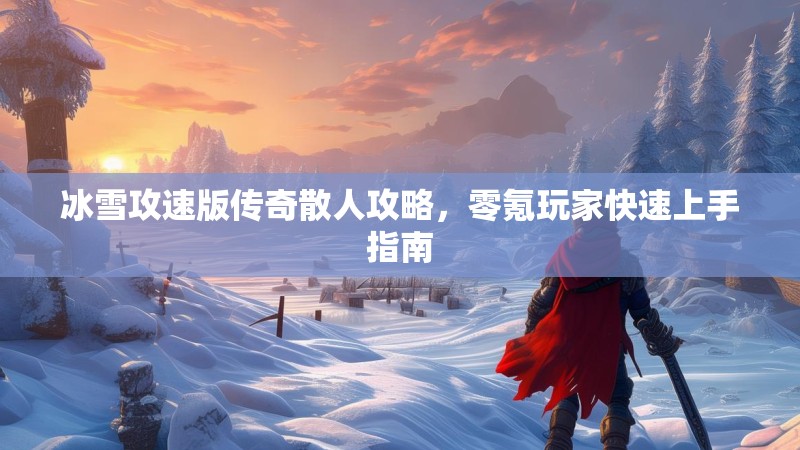 冰雪攻速版传奇散人攻略，零氪玩家快速上手指南