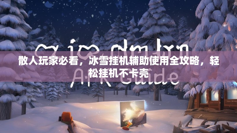 散人玩家必看，冰雪挂机辅助使用全攻略，轻松挂机不卡壳