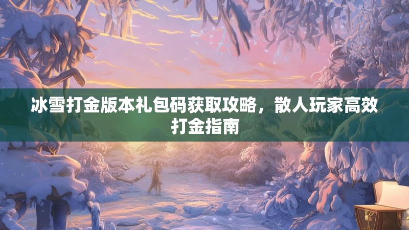 冰雪打金版本礼包码获取攻略,散人玩家高效打金指南 冰雪打金版本礼包码获取攻略,散人玩家高效打金指南