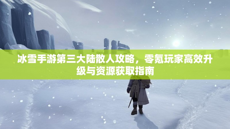 冰雪手游第三大陆散人攻略，零氪玩家高效升级与资源获取指南