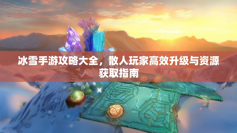 冰雪手游攻略大全，散人玩家高效升级与资源获取指南