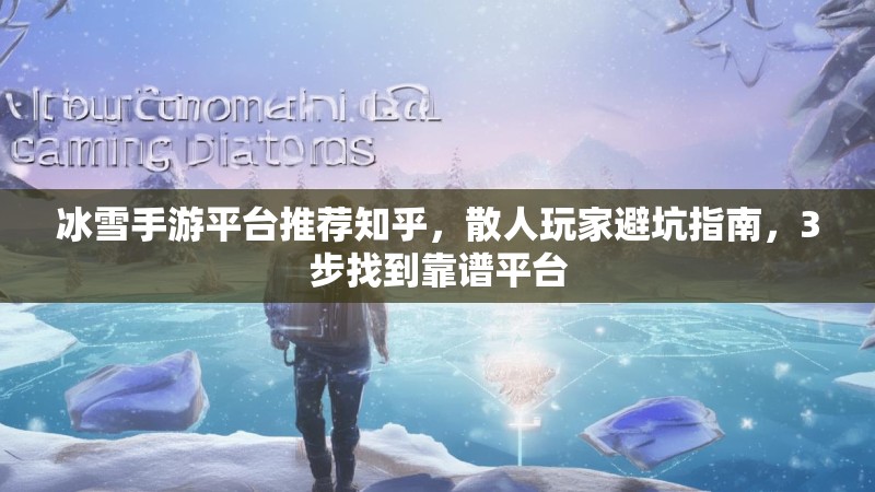 冰雪手游平台推荐知乎,散人玩家避坑指南,3步找到靠谱平台 冰雪手游平台推荐知乎,散人玩家避坑指南,3步找到靠谱平台
