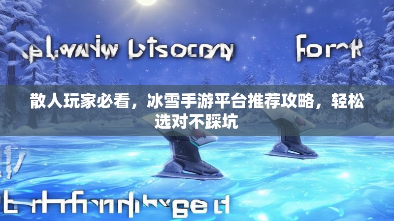 散人玩家必看，冰雪手游平台推荐攻略，轻松选对不踩坑