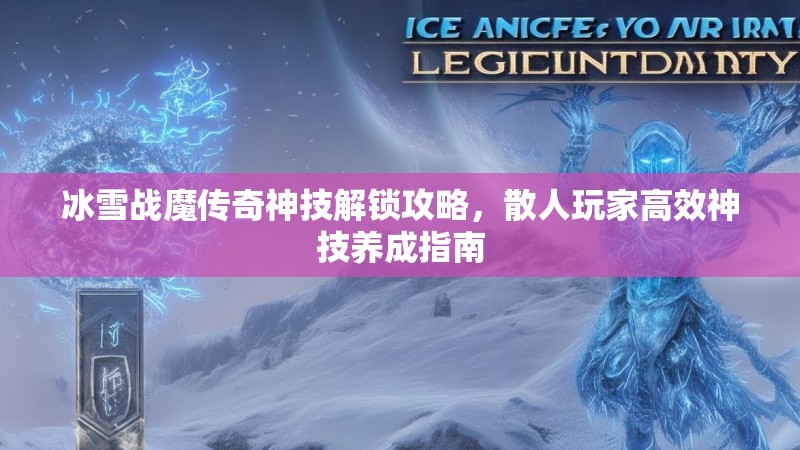 冰雪战魔传奇神技解锁攻略，散人玩家高效神技养成指南
