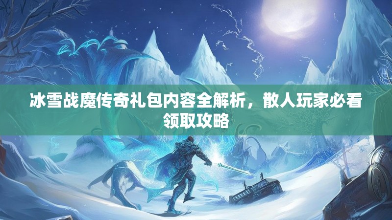 冰雪战魔传奇礼包内容全解析，散人玩家必看领取攻略