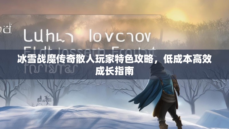 冰雪战魔传奇散人玩家特色攻略,低成本高效成长指南 冰雪战魔传奇散人玩家特色攻略,低成本高效成长指南