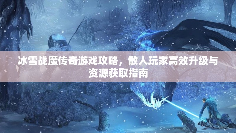 冰雪战魔传奇游戏攻略，散人玩家高效升级与资源获取指南