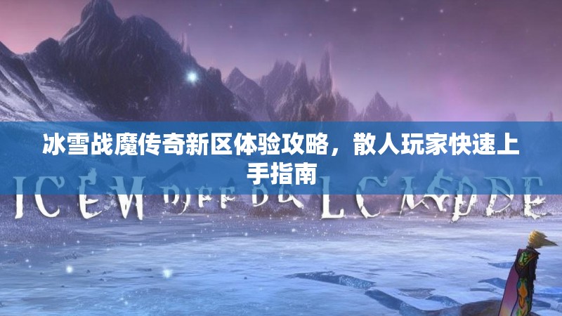 冰雪战魔传奇新区体验攻略,散人玩家快速上手指南 冰雪战魔传奇新区体验攻略,散人玩家快速上手指南