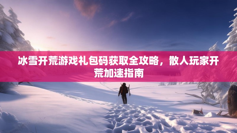 冰雪开荒游戏礼包码获取全攻略，散人玩家开荒加速指南