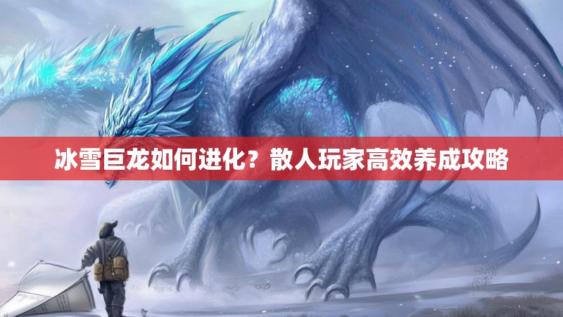 冰雪巨龙如何进化？散人玩家高效养成攻略