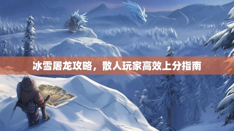 冰雪屠龙攻略,散人玩家高效上分指南 冰雪屠龙攻略,散人玩家高效上分指南