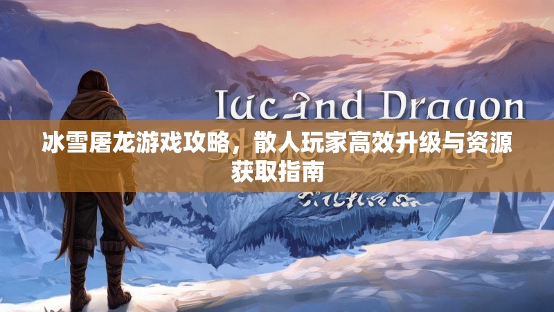 冰雪屠龙游戏攻略，散人玩家高效升级与资源获取指南