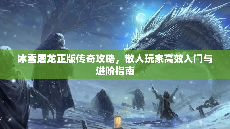 冰雪屠龙正版传奇攻略,散人玩家高效入门与进阶指南 冰雪屠龙正版传奇攻略,散人玩家高效入门与进阶指南