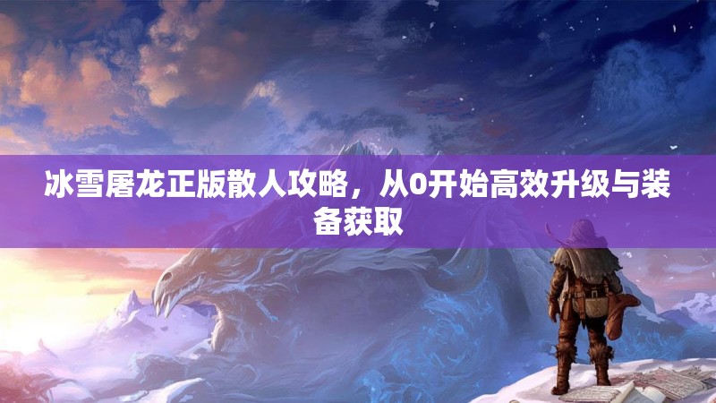 冰雪屠龙正版散人攻略，从0开始高效升级与装备获取