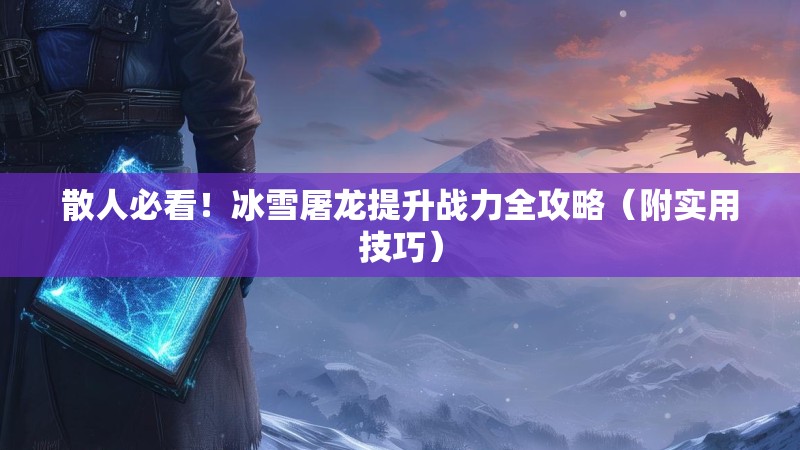 散人必看！冰雪屠龙提升战力全攻略（附实用技巧）