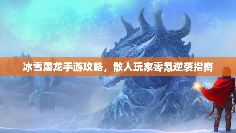 冰雪屠龙手游攻略，散人玩家零氪逆袭指南