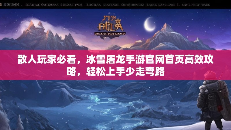 散人玩家必看，冰雪屠龙手游官网首页高效攻略，轻松上手少走弯路