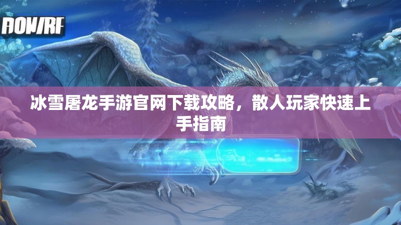 冰雪屠龙手游官网下载攻略,散人玩家快速上手指南 冰雪屠龙手游官网下载攻略,散人玩家快速上手指南