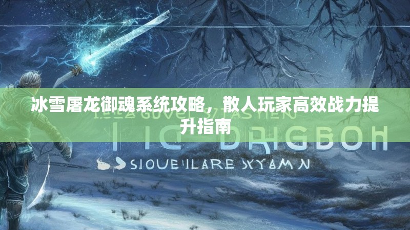 冰雪屠龙御魂系统攻略，散人玩家高效战力提升指南