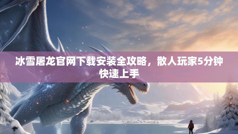 冰雪屠龙官网下载安装全攻略，散人玩家5分钟快速上手