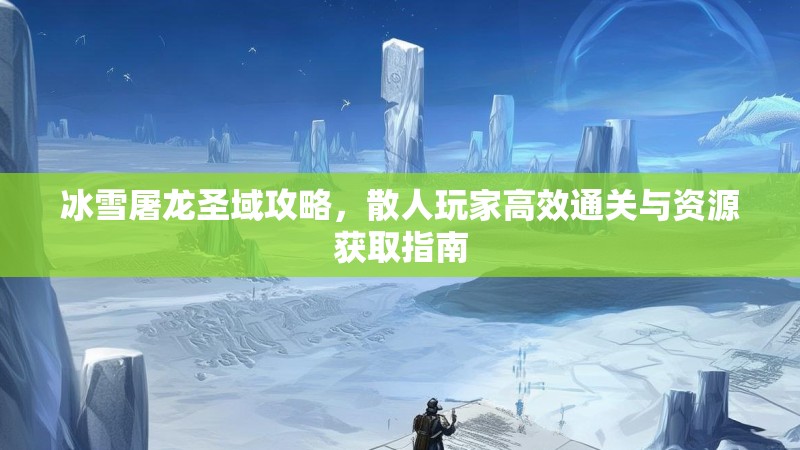 冰雪屠龙圣域攻略，散人玩家高效通关与资源获取指南