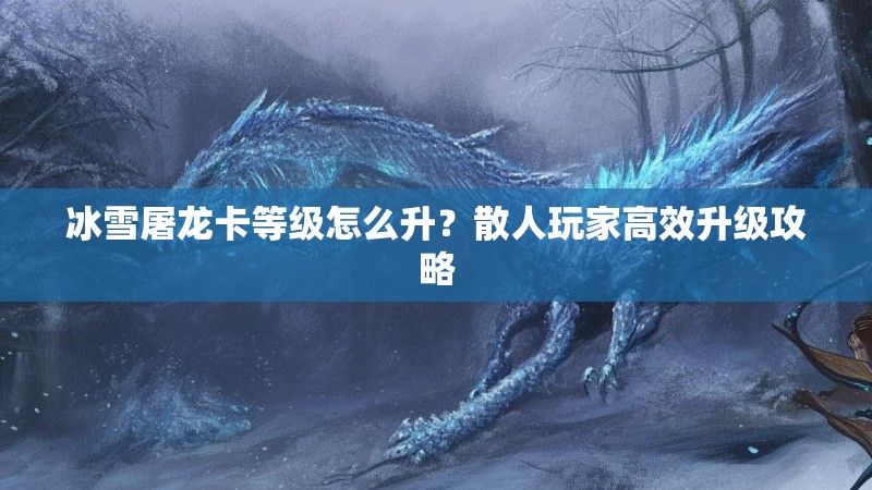 冰雪屠龙卡等级怎么升？散人玩家高效升级攻略