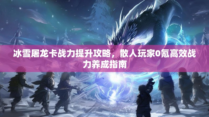 冰雪屠龙卡战力提升攻略，散人玩家0氪高效战力养成指南