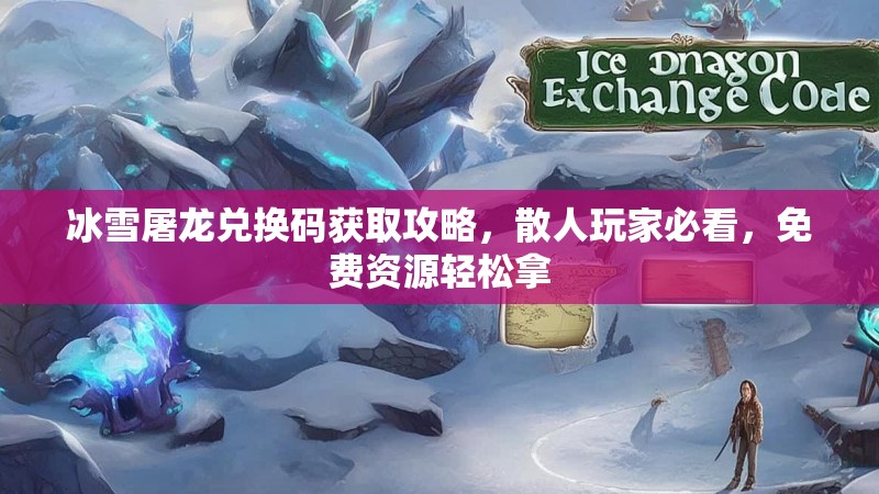 冰雪屠龙兑换码获取攻略，散人玩家必看，免费资源轻松拿
