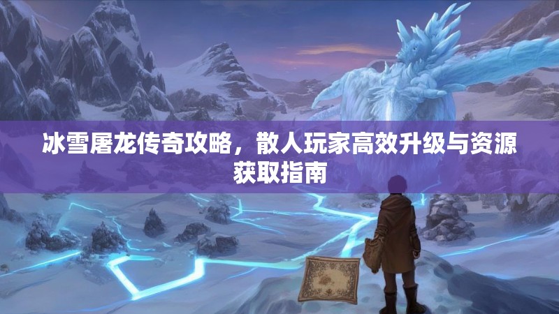 冰雪屠龙传奇攻略，散人玩家高效升级与资源获取指南