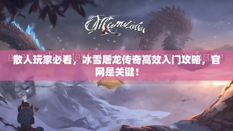 散人玩家必看，冰雪屠龙传奇高效入门攻略，官网是关键！