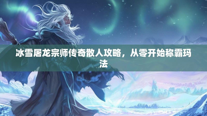 冰雪屠龙宗师传奇散人攻略，从零开始称霸玛法