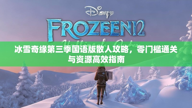 冰雪奇缘第三季国语版散人攻略，零门槛通关与资源高效指南