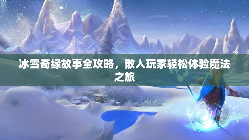冰雪奇缘故事全攻略，散人玩家轻松体验魔法之旅