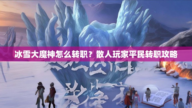 冰雪大魔神怎么转职?散人玩家平民转职攻略 冰雪大魔神怎么转职?散人玩家平民转职攻略