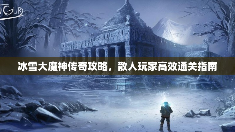冰雪大魔神传奇攻略，散人玩家高效通关指南