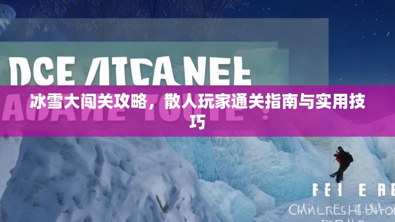 冰雪大闯关攻略，散人玩家通关指南与实用技巧