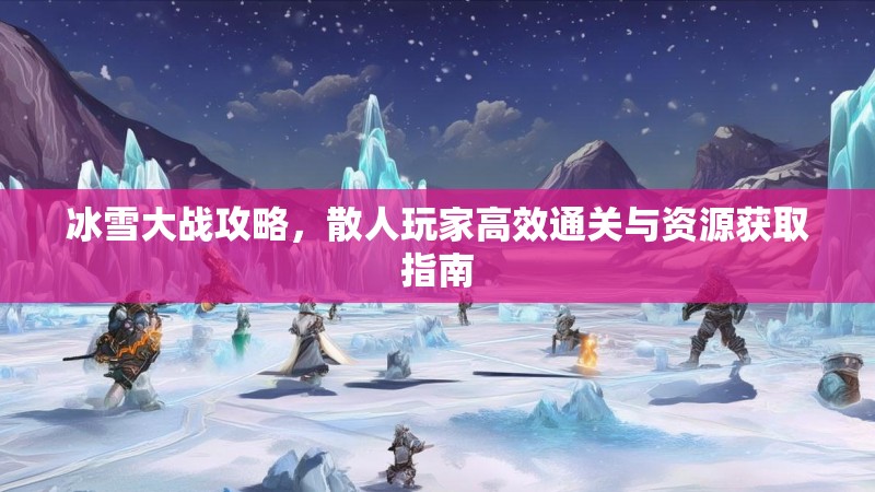 冰雪大战攻略，散人玩家高效通关与资源获取指南