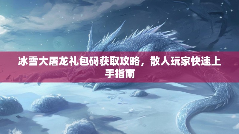 冰雪大屠龙礼包码获取攻略,散人玩家快速上手指南 冰雪大屠龙礼包码获取攻略,散人玩家快速上手指南