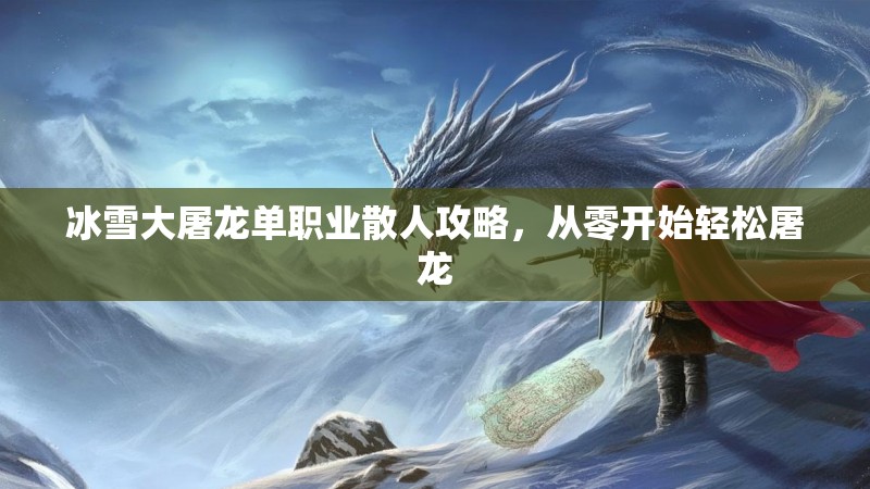 冰雪大屠龙单职业散人攻略,从零开始轻松屠龙 冰雪大屠龙单职业散人攻略,从零开始轻松屠龙
