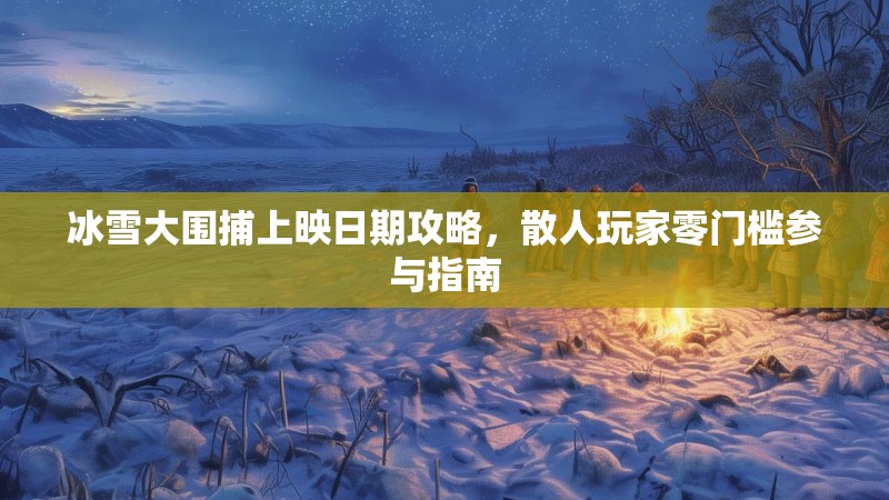 冰雪大围捕上映日期攻略，散人玩家零门槛参与指南